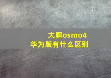 大疆osmo4华为版有什么区别