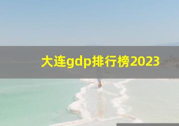 大连gdp排行榜2023