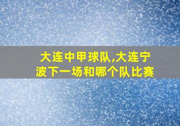 大连中甲球队,大连宁波下一场和哪个队比赛