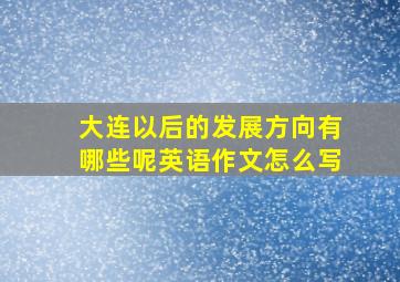 大连以后的发展方向有哪些呢英语作文怎么写