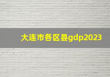 大连市各区县gdp2023