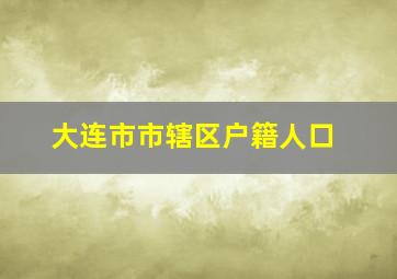 大连市市辖区户籍人口