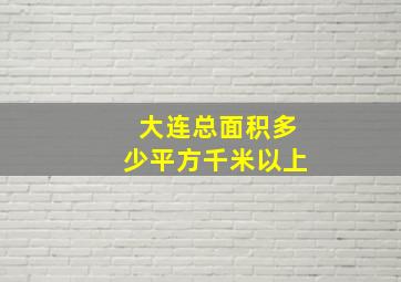 大连总面积多少平方千米以上