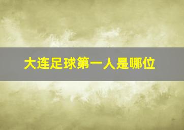 大连足球第一人是哪位