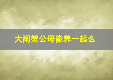 大闸蟹公母能养一起么