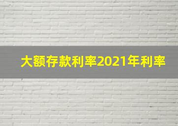 大额存款利率2021年利率