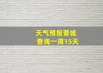 天气预报晋城查询一周15天