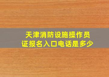 天津消防设施操作员证报名入口电话是多少