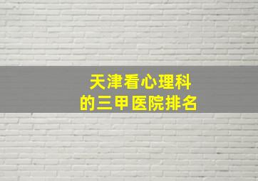 天津看心理科的三甲医院排名