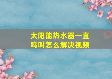 太阳能热水器一直鸣叫怎么解决视频