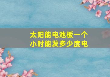 太阳能电池板一个小时能发多少度电