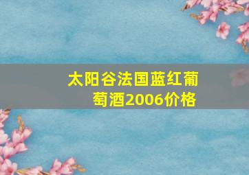 太阳谷法国蓝红葡萄酒2006价格