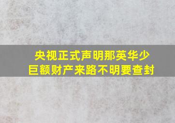 央视正式声明那英华少巨额财产来路不明要查封