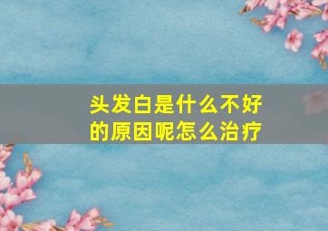 头发白是什么不好的原因呢怎么治疗