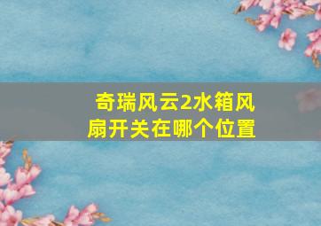 奇瑞风云2水箱风扇开关在哪个位置