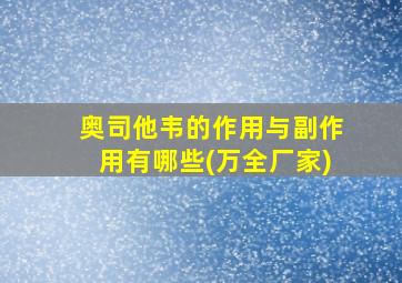 奥司他韦的作用与副作用有哪些(万全厂家)