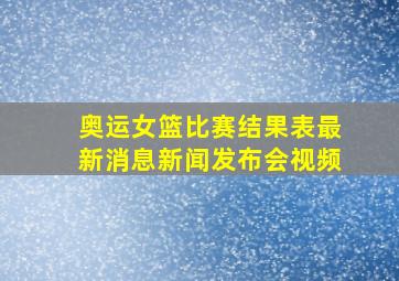 奥运女篮比赛结果表最新消息新闻发布会视频