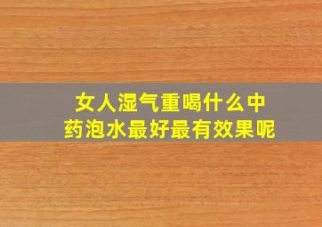 女人湿气重喝什么中药泡水最好最有效果呢