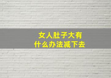 女人肚子大有什么办法减下去