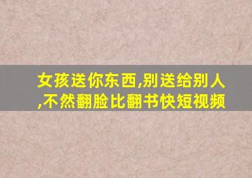 女孩送你东西,别送给别人,不然翻脸比翻书快短视频