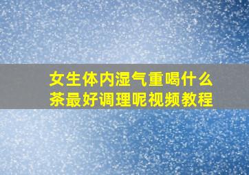 女生体内湿气重喝什么茶最好调理呢视频教程