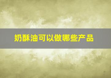 奶酥油可以做哪些产品