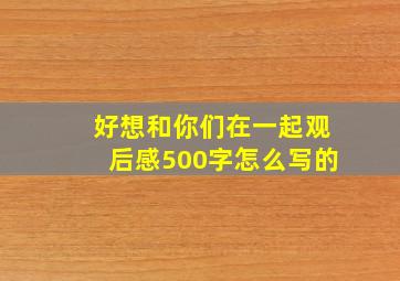 好想和你们在一起观后感500字怎么写的