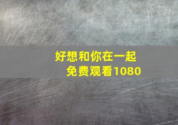 好想和你在一起免费观看1080