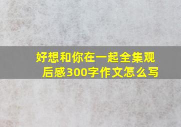 好想和你在一起全集观后感300字作文怎么写