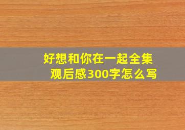 好想和你在一起全集观后感300字怎么写