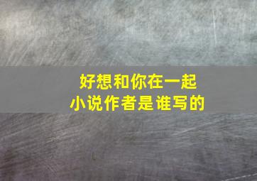 好想和你在一起小说作者是谁写的