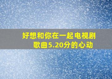 好想和你在一起电视剧歌曲5.20分的心动