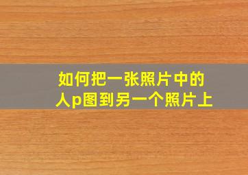 如何把一张照片中的人p图到另一个照片上