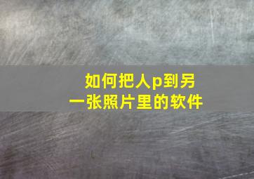 如何把人p到另一张照片里的软件