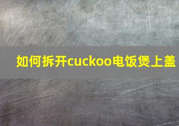 如何拆开cuckoo电饭煲上盖