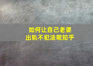 如何让自己老婆出轨不犯法呢知乎