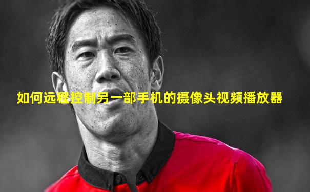如何远程控制另一部手机的摄像头视频播放器