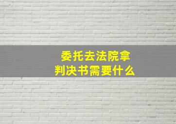 委托去法院拿判决书需要什么