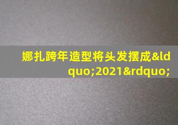 娜扎跨年造型将头发摆成“2021”