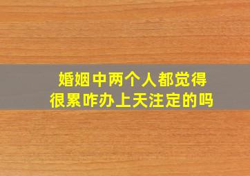 婚姻中两个人都觉得很累咋办上天注定的吗