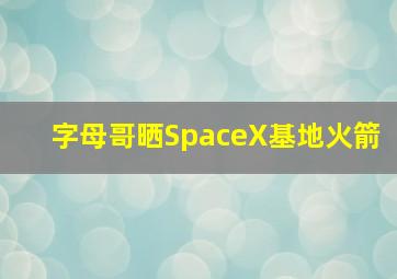 字母哥晒SpaceX基地火箭