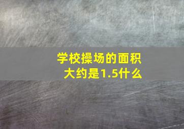 学校操场的面积大约是1.5什么