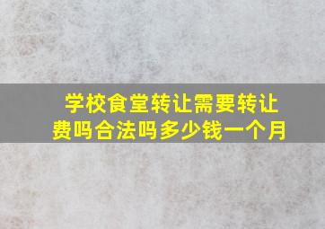 学校食堂转让需要转让费吗合法吗多少钱一个月