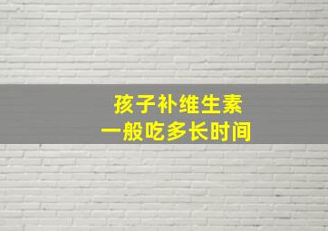 孩子补维生素一般吃多长时间