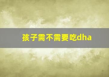 孩子需不需要吃dha