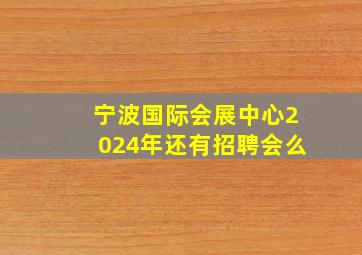 宁波国际会展中心2024年还有招聘会么