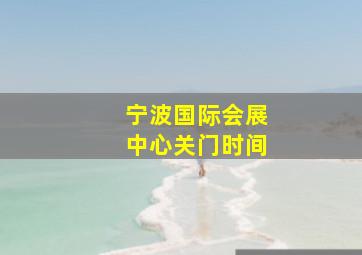 宁波国际会展中心关门时间