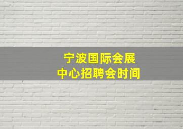 宁波国际会展中心招聘会时间