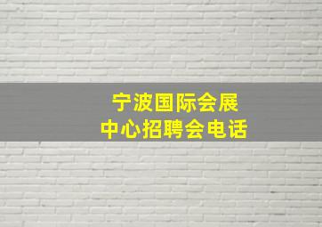 宁波国际会展中心招聘会电话