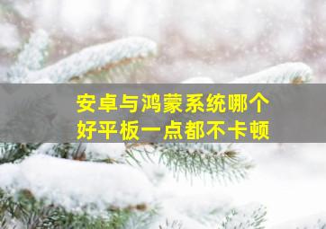 安卓与鸿蒙系统哪个好平板一点都不卡顿